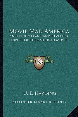 Movie Mad America: An Utterly Frank And Revealing Expose Of The American Movie by Harding, U. E.