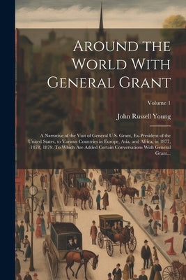 Around the World With General Grant: A Narrative of the Visit of General U.S. Grant, Ex-president of the United States, to Various Countries in Europe by Young, John Russell 1841-1899