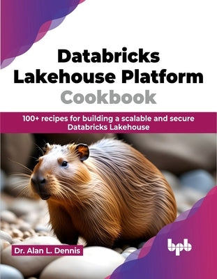 Databricks Lakehouse Platform Cookbook: 100+ recipes for building a scalable and secure Databricks Lakehouse (English Edition) by L. Dennis, Alan