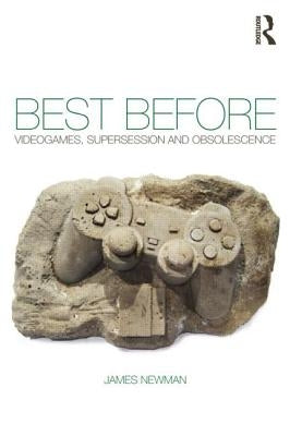 Best Before: Videogames, Supersession and Obsolescence by Newman, James