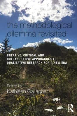 The Methodological Dilemma Revisited: Creative, Critical and Collaborative Approaches to Qualitative Research for a New Era by Gallagher, Kathleen