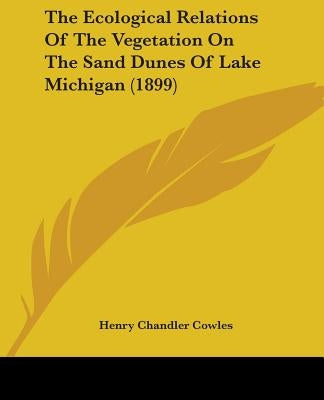 The Ecological Relations Of The Vegetation On The Sand Dunes Of Lake Michigan (1899) by Cowles, Henry Chandler