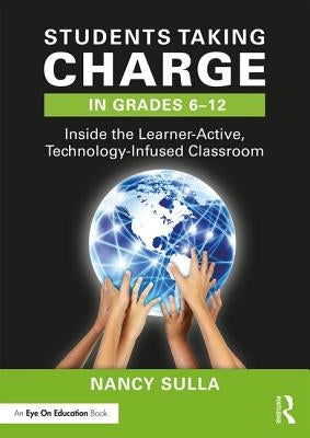Students Taking Charge in Grades 6-12: Inside the Learner-Active, Technology-Infused Classroom by Sulla, Nancy