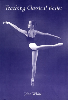 Teaching Classical Ballet by White, John