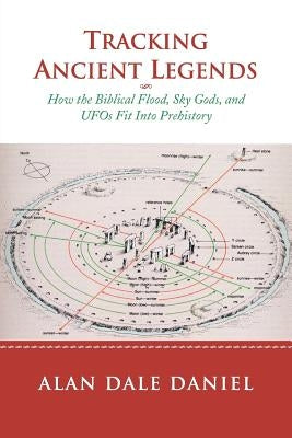 Tracking Ancient Legends: How the Biblical Flood, Sky Gods, and UFOs Fit Into Prehistory by Daniel, Alan Dale
