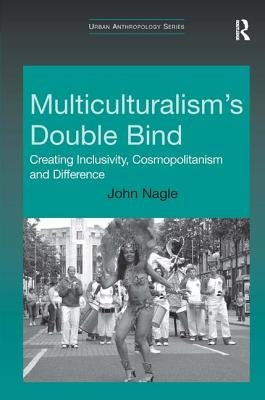 Multiculturalism's Double Bind: Creating Inclusivity, Cosmopolitanism and Difference by Nagle, John