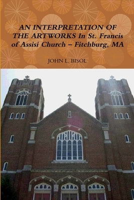 AN INTERPRETATION OF THE ARTWORKS In St. Francis of Assisi Church - Fitchburg, MA by Bisol, John L.