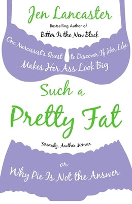 Such a Pretty Fat: One Narcissist's Quest To Discover if Her Life Makes Her Ass Look Big, Or Why Pie is Not The Answer by Lancaster, Jen