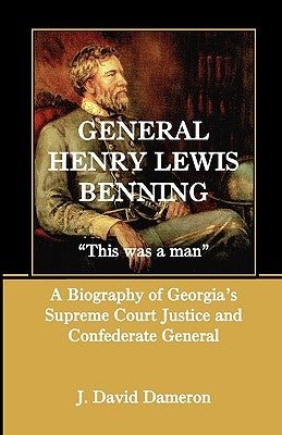General Henry Lewis Benning: This Was a Man, a Biography of Georgia's Supreme Court Justice and Confederate General by Dameron, J. David