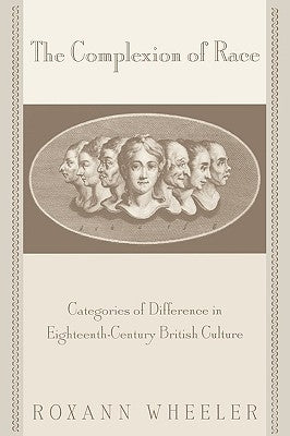 The Complexion of Race: Categories of Difference in Eighteenth-Century British Culture by Wheeler, Roxann