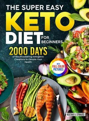 The Super Easy Keto Diet for Beginners: 2000 Days of Mouthwatering Ketogenic Creations to Elevate Your Health|Full Color Edition by Strauss, Keesha V.