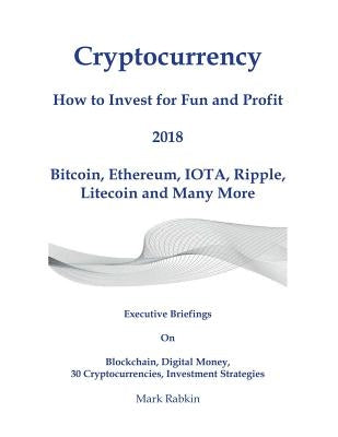 Cryptocurrency How to Invest for Fun and Profit 2018: Executive Briefings On Blockchain, Digital Money, 30 Cryptocurrencies, Investment Strategies by Rabkin, Mark