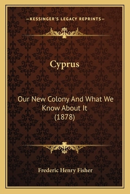 Cyprus: Our New Colony And What We Know About It (1878) by Fisher, Frederic Henry