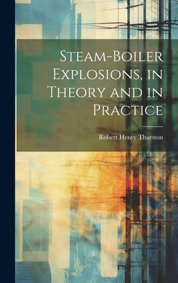 Steam-Boiler Explosions, in Theory and in Practice by Thurston, Robert Henry