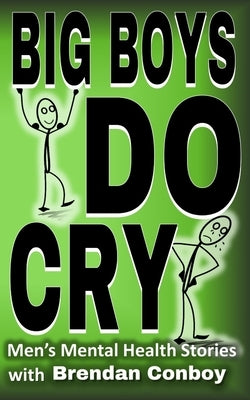 Big Boys DO CRY - 16 different men talk about their mental health struggles: Depression, anxiety, trauma, mental health disorders, etc by Conboy, Brendan