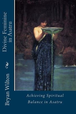 Divine Feminine in Asatru: Spiritual Balance of the Norse by Wilton, Bryan D.