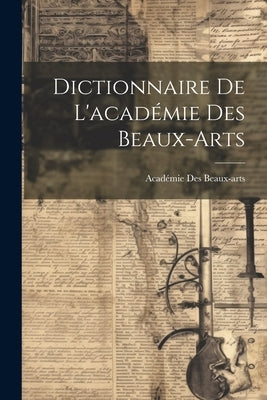 Dictionnaire De L'académie Des Beaux-Arts by Beaux-Arts, Académie Des