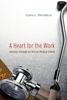 A Heart for the Work: Journeys through an African Medical School by Wendland, Claire L.