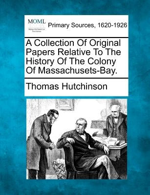A Collection Of Original Papers Relative To The History Of The Colony Of Massachusets-Bay. by Hutchinson, Thomas
