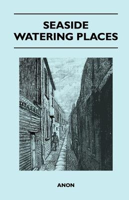 Seaside Watering Places: A Description Of Holiday Resorts On The Coasts Of England And Wales, The Channel Islands, And The Isle Of Man, Includi by Anon