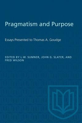Pragmatism and Purpose: Essays Presented to Thomas A. Goudge by Sumner, Leonard W.