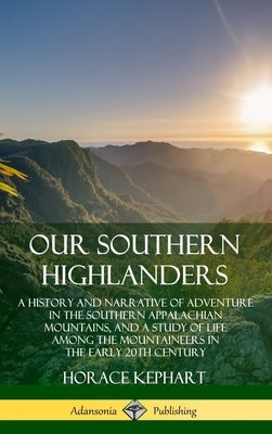 Our Southern Highlanders: A History and Narrative of Adventure in the Southern Appalachian Mountains, and a Study of Life Among the Mountaineers in th by Kephart, Horace