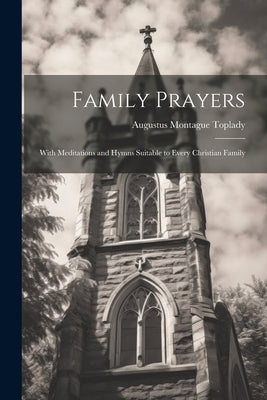 Family Prayers: With Meditations and Hymns Suitable to Every Christian Family by Toplady, Augustus Montague