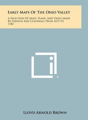 Early Maps Of The Ohio Valley: A Selection Of Maps, Plans, And Views Made By Indians And Colonials From 1673 To 1783 by Brown, Lloyd Arnold