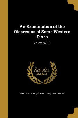 An Examination of the Oleoresins of Some Western Pines; Volume no.119 by Schorger, A. W. (Arlie William) 1884-19