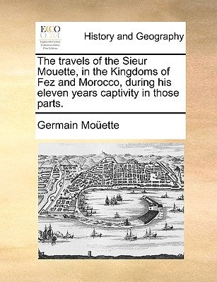 The Travels of the Sieur Mouette, in the Kingdoms of Fez and Morocco, During His Eleven Years Captivity in Those Parts. by Mouette, Germain