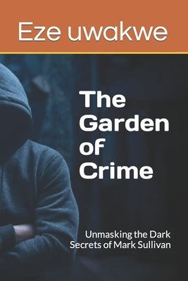 The Garden of Crime: Unmasking the Dark Secrets of Mark Sullivan by Uwakwe, Eze Celestine