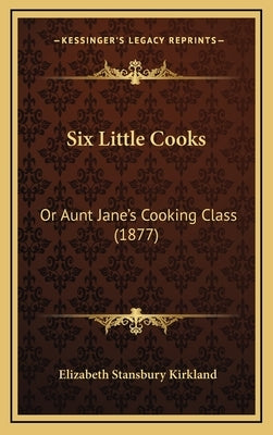 Six Little Cooks: Or Aunt Jane's Cooking Class (1877) by Kirkland, Elizabeth Stansbury