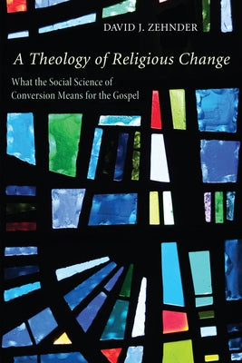 A Theology of Religious Change: What the Social Science of Conversion Means for the Gospel by Zehnder, David
