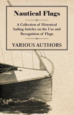 Nautical Flags - A Collection of Historical Sailing Articles on the Use and Recognition of Flags by Various Authors