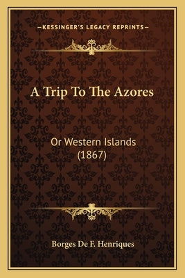 A Trip To The Azores: Or Western Islands (1867) by Henriques, Borges De F.