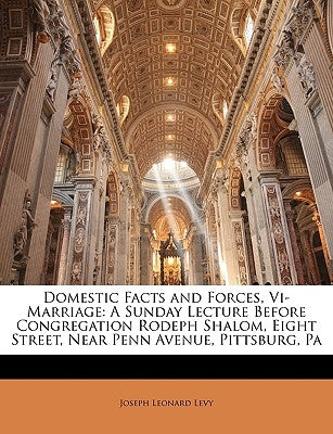 Domestic Facts and Forces, Vi-Marriage: A Sunday Lecture Before Congregation Rodeph Shalom, Eight Street, Near Penn Avenue, Pittsburg, Pa by Levy, Joseph Leonard
