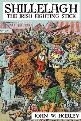 Shillelagh: The Irish Fighting Stick by Hurley, John W.