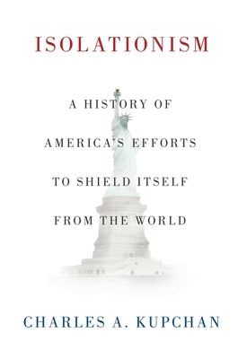 Isolationism: A History of America's Efforts to Shield Itself from the World by Kupchan, Charles A.