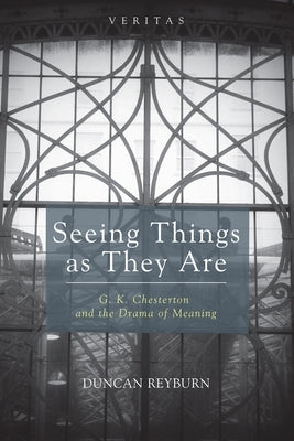 Seeing Things as They Are: G. K. Chesterton and the Drama of Meaning by Reyburn, Duncan