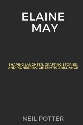 Elaine May: Shaping Laughter, Crafting Stories, and Pioneering Cinematic Brilliance by Potter, Neil