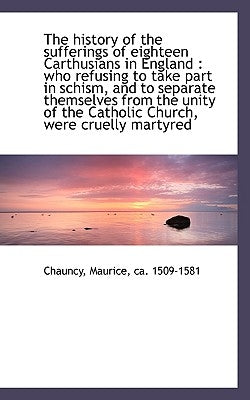 The History of the Sufferings of Eighteen Carthusians in England by Maurice, Ca 1509-1581 Chauncy