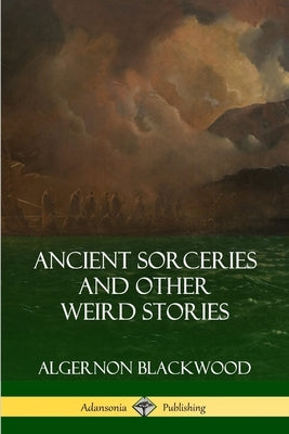 Ancient Sorceries and Other Weird Stories by Blackwood, Algernon