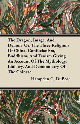 The Dragon, Image, and Demon Or, the Three Religions of China, Confucianism, Buddhism, and Taoism Giving an Account of the Mythology, Idolatry, and De by Dubose, Hampden C.