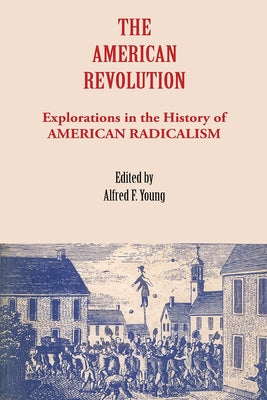 The American Revolution: Explorations in the History of American Radicalism by Young, Alfred F.