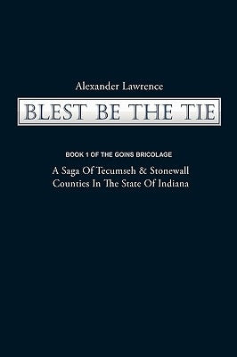 Blest Be the Tie: Book 1: The Goins Bricolage: A Saga of Tecumseh & Stonewall Counties in the State of Indiana by Alexander Lawrence, Lawrence