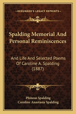 Spalding Memorial And Personal Reminiscences: And Life And Selected Poems Of Caroline A. Spalding (1887) by Spalding, Phineas