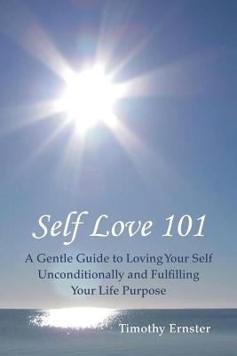 Self Love 101: A Gentle Guide to Loving Your Self Unconditionally and Fulfilling Your Life Purpose by Ernster, Timothy