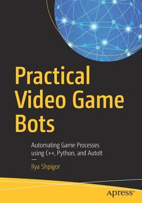Practical Video Game Bots: Automating Game Processes Using C++, Python, and Autoit by Shpigor, Ilya