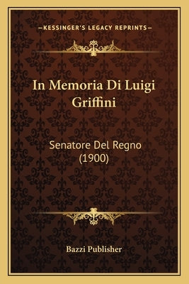 In Memoria Di Luigi Griffini: Senatore Del Regno (1900) by Bazzi Publisher