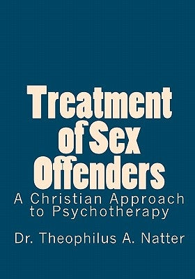 Treatment of Sex Offenders: A Christian Approach to Psychotherapy by Natter, Theophilus a.